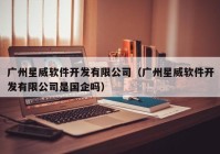 廣州星威軟件開發(fā)有限公司（廣州星威軟件開發(fā)有限公司是國(guó)企嗎）