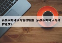 商務(wù)網(wǎng)站建設(shè)與管理答案（商務(wù)網(wǎng)站建設(shè)與維護論文）