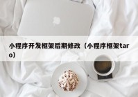 小程序開(kāi)發(fā)框架后期修改（小程序框架taro）