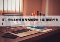 廈門團(tuán)購(gòu)小程序開發(fā)大概費(fèi)用（廈門團(tuán)購(gòu)平臺(tái)）