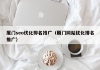 廈門(mén)seo優(yōu)化排名推廣（廈門(mén)網(wǎng)站優(yōu)化排名推廣）