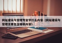 網站建設與管理專業(yè)學什么內容（網站建設與管理主要包含哪些內容）