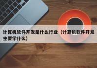 計算機軟件開發(fā)是什么行業(yè)（計算機軟件開發(fā)主要學(xué)什么）