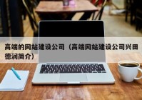 高端的網(wǎng)站建設(shè)公司（高端網(wǎng)站建設(shè)公司興田德潤(rùn)簡(jiǎn)介）