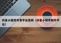 抖音小程序開發(fā)平臺官網（抖音小程序制作平臺）