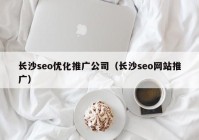 長沙seo優(yōu)化推廣公司（長沙seo網站推廣）