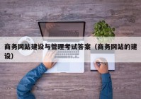 商務網(wǎng)站建設(shè)與管理考試答案（商務網(wǎng)站的建設(shè)）