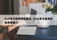 B2B電子商務網(wǎng)站建設（b2b電子商務網(wǎng)站有哪些?）