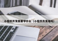 小程序開(kāi)發(fā)需要學(xué)什么（小程序開(kāi)發(fā)難嗎）