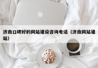 濟南口碑好的網(wǎng)站建設咨詢電話（濟南網(wǎng)站建站）