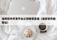 淮陰軟件開(kāi)發(fā)平臺(tái)公司哪家靠譜（淮安軟件園地址）