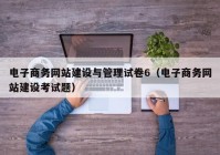 電子商務網站建設與管理試卷6（電子商務網站建設考試題）