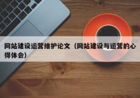 網(wǎng)站建設(shè)運(yùn)營維護(hù)論文（網(wǎng)站建設(shè)與運(yùn)營的心得體會）