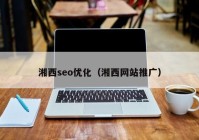 湘西seo優(yōu)化（湘西網站推廣）
