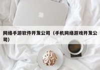 網(wǎng)絡(luò)手游軟件開(kāi)發(fā)公司（手機(jī)網(wǎng)絡(luò)游戲開(kāi)發(fā)公司）