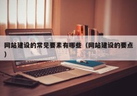 網站建設的常見要素有哪些（網站建設的要點）