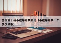 全國前十名小程序開發(fā)公司（小程序開發(fā)一個多少錢?。? /></a>
		</div>
		<div   id=
