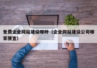 免費企業(yè)網站建設哪種（企業(yè)網站建設公司哪家便宜）