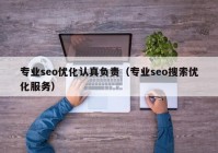 專業(yè)seo優(yōu)化認真負責（專業(yè)seo搜索優(yōu)化服務）