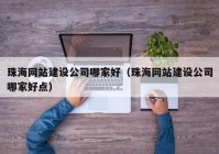 珠海網站建設公司哪家好（珠海網站建設公司哪家好點）