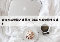 青海網(wǎng)站建設方案費用（?？诰W(wǎng)站建設多少錢）