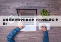 企業(yè)網站建設個性化定制（企業(yè)網站建設 制作）