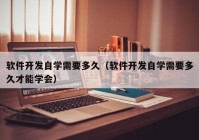 軟件開發(fā)自學(xué)需要多久（軟件開發(fā)自學(xué)需要多久才能學(xué)會）