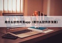 用什么軟件開(kāi)發(fā)app（用什么軟件開(kāi)發(fā)票）