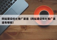網(wǎng)站建設優(yōu)化推廣渠道（網(wǎng)站建設優(yōu)化推廣渠道有哪些）