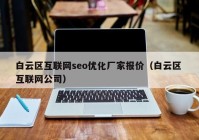 白云區(qū)互聯(lián)網seo優(yōu)化廠家報價（白云區(qū) 互聯(lián)網公司）