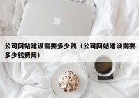 公司網(wǎng)站建設需要多少錢（公司網(wǎng)站建設需要多少錢費用）