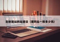 定制建站網(wǎng)站建設（建網(wǎng)站一般多少錢）