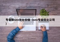 專業(yè)做seo優(yōu)化價(jià)格（seo專業(yè)優(yōu)化公司）