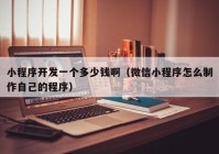小程序開(kāi)發(fā)一個(gè)多少錢(qián)啊（微信小程序怎么制作自己的程序）