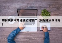 如何找到網(wǎng)站建設(shè)公司客戶（網(wǎng)站建設(shè)找誰(shuí)好）