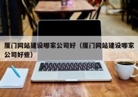 廈門(mén)網(wǎng)站建設(shè)哪家公司好（廈門(mén)網(wǎng)站建設(shè)哪家公司好些）
