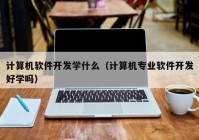 計算機(jī)軟件開發(fā)學(xué)什么（計算機(jī)專業(yè)軟件開發(fā)好學(xué)嗎）