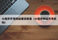 小程序開發(fā)網(wǎng)站建設銷售（小程序網(wǎng)站開發(fā)機構）