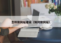 怎樣做網(wǎng)站建設（如何做網(wǎng)站）