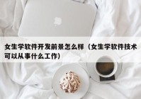 女生學(xué)軟件開發(fā)前景怎么樣（女生學(xué)軟件技術(shù)可以從事什么工作）