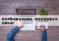 軟件開發(fā)資質證書在哪辦（軟件開發(fā)資質證書在哪辦理）