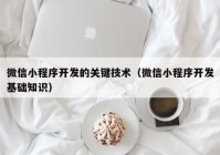 微信小程序開(kāi)發(fā)的關(guān)鍵技術(shù)（微信小程序開(kāi)發(fā)基礎(chǔ)知識(shí)）