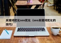 關鍵詞優(yōu)化seo優(yōu)化（seo關鍵詞優(yōu)化的技巧）