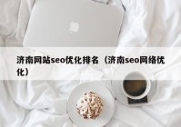 濟南網(wǎng)站seo優(yōu)化排名（濟南seo網(wǎng)絡(luò)優(yōu)化）
