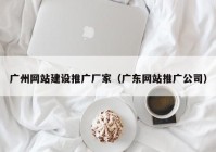 廣州網(wǎng)站建設推廣廠家（廣東網(wǎng)站推廣公司）