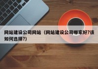 網(wǎng)站建設公司網(wǎng)站（網(wǎng)站建設公司哪家好?該如何選擇?）