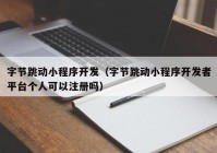 字節(jié)跳動(dòng)小程序開(kāi)發(fā)（字節(jié)跳動(dòng)小程序開(kāi)發(fā)者平臺(tái)個(gè)人可以注冊(cè)嗎）
