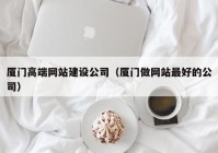 廈門高端網站建設公司（廈門做網站最好的公司）
