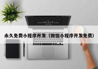 永久免費小程序開發(fā)（微信小程序開發(fā)免費）
