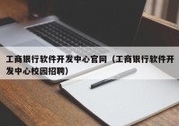 工商銀行軟件開(kāi)發(fā)中心官網(wǎng)（工商銀行軟件開(kāi)發(fā)中心校園招聘）